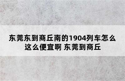 东莞东到商丘南的1904列车怎么这么便宜啊 东莞到商丘